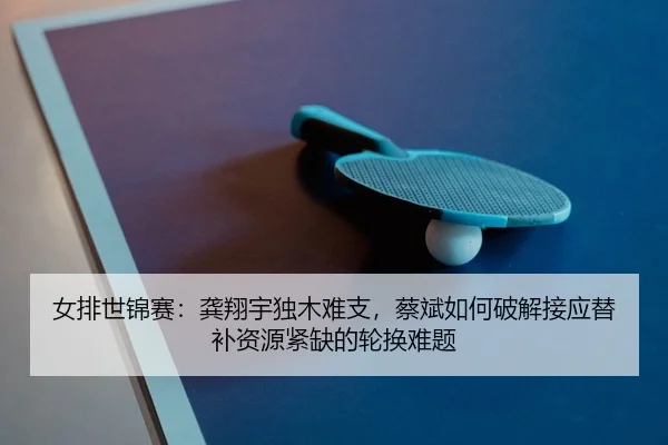 女排世锦赛：龚翔宇独木难支，蔡斌如何破解接应替补资源紧缺的轮换难题